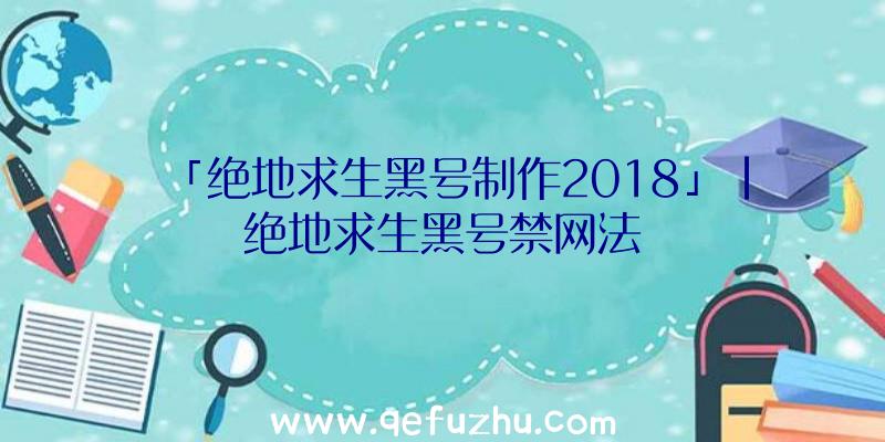 「绝地求生黑号制作2018」|绝地求生黑号禁网法